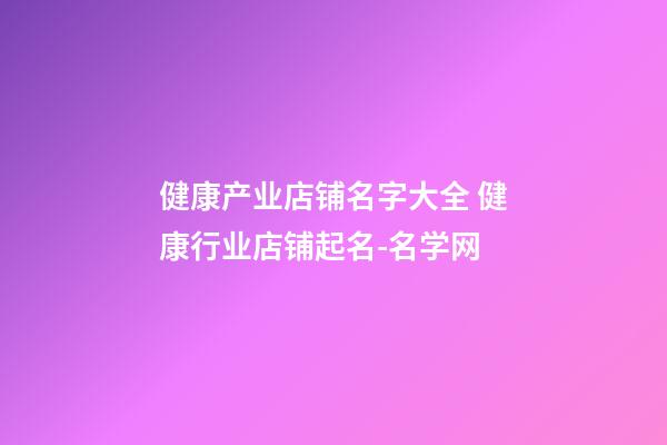 健康产业店铺名字大全 健康行业店铺起名-名学网-第1张-店铺起名-玄机派